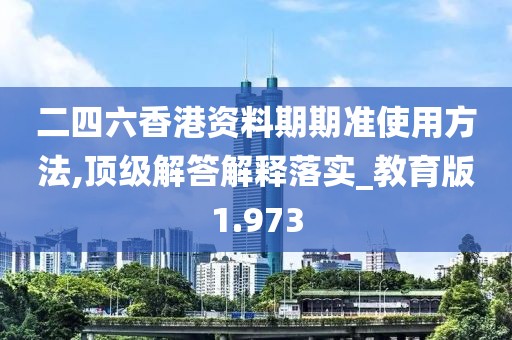 二四六香港資料期期準使用方法,頂級解答解釋落實_教育版1.973