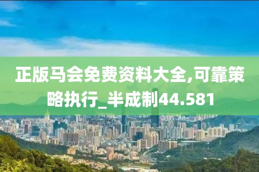 正版馬會(huì)免費(fèi)資料大全,可靠策略執(zhí)行_半成制44.581
