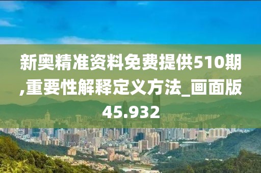 新奧精準(zhǔn)資料免費(fèi)提供510期,重要性解釋定義方法_畫面版45.932