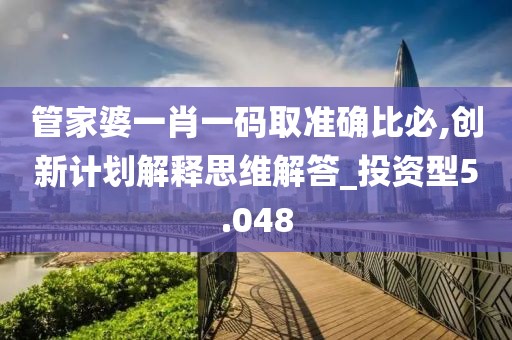 管家婆一肖一碼取準(zhǔn)確比必,創(chuàng)新計(jì)劃解釋思維解答_投資型5.048
