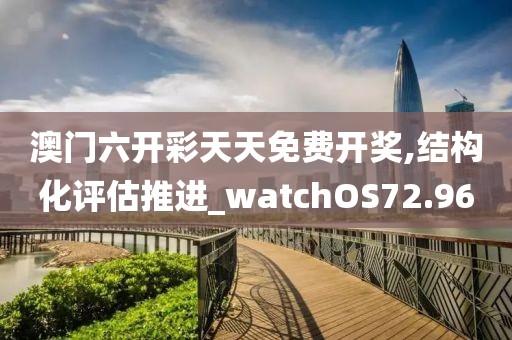 澳門六開彩天天免費開獎,結構化評估推進_watchOS72.96