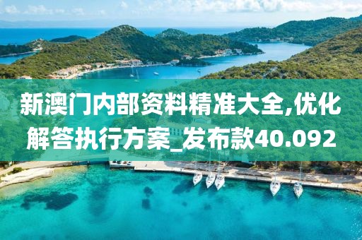 新澳門內(nèi)部資料精準大全,優(yōu)化解答執(zhí)行方案_發(fā)布款40.092