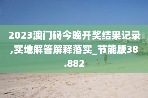 2023澳門碼今晚開獎(jiǎng)結(jié)果記錄,實(shí)地解答解釋落實(shí)_節(jié)能版38.882