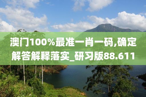 澳門100%最準(zhǔn)一肖一碼,確定解答解釋落實(shí)_研習(xí)版88.611