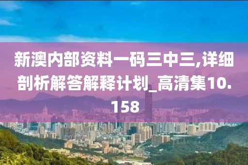 新澳內(nèi)部資料一碼三中三,詳細(xì)剖析解答解釋計劃_高清集10.158