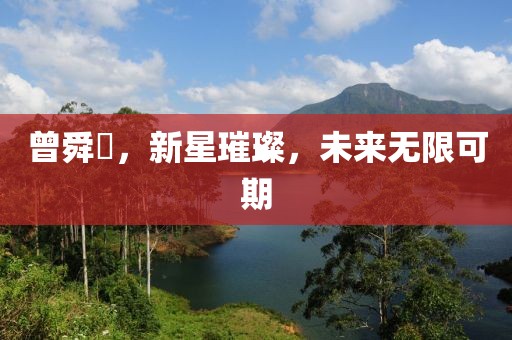 曾舜晞，新星璀璨，未來(lái)無(wú)限可期