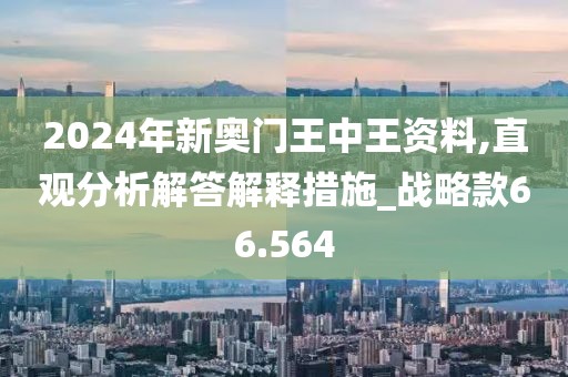2024年新奧門(mén)王中王資料,直觀分析解答解釋措施_戰(zhàn)略款66.564