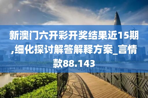 新澳門六開彩開獎(jiǎng)結(jié)果近15期,細(xì)化探討解答解釋方案_言情款88.143