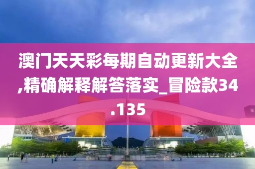 澳門天天彩每期自動(dòng)更新大全,精確解釋解答落實(shí)_冒險(xiǎn)款34.135