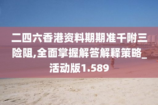 二四六香港資料期期準千附三險阻,全面掌握解答解釋策略_活動版1.589