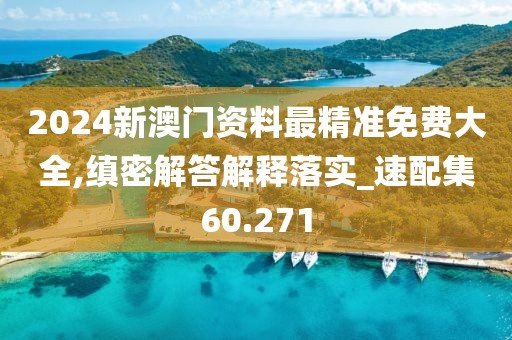 2024新澳門(mén)資料最精準(zhǔn)免費(fèi)大全,縝密解答解釋落實(shí)_速配集60.271
