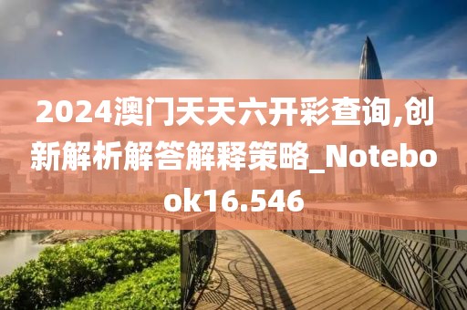 2024澳門天天六開彩查詢,創(chuàng)新解析解答解釋策略_Notebook16.546