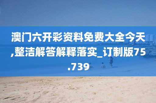 澳門六開彩資料免費(fèi)大全今天,整潔解答解釋落實(shí)_訂制版75.739