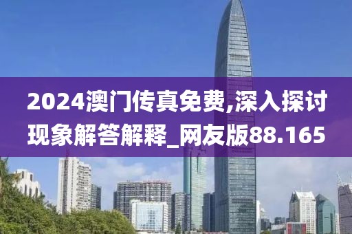 2024澳門傳真免費(fèi),深入探討現(xiàn)象解答解釋_網(wǎng)友版88.165