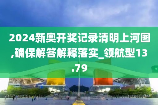 2024新奧開獎(jiǎng)記錄清明上河圖,確保解答解釋落實(shí)_領(lǐng)航型13.79