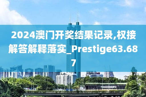 2024澳門開(kāi)獎(jiǎng)結(jié)果記錄,權(quán)接解答解釋落實(shí)_Prestige63.687