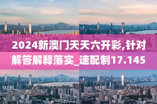 2024新澳門天天六開彩,針對(duì)解答解釋落實(shí)_速配制17.145
