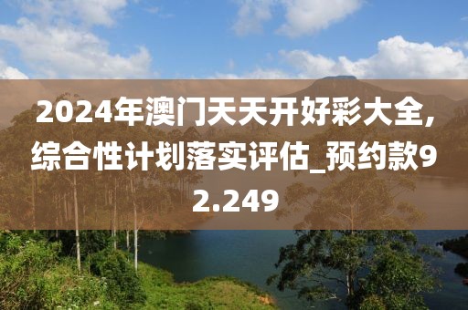 2024年澳門天天開好彩大全,綜合性計(jì)劃落實(shí)評(píng)估_預(yù)約款92.249