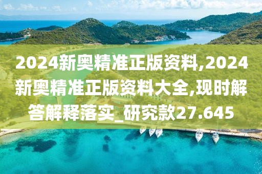 2024新奧精準(zhǔn)正版資料,2024新奧精準(zhǔn)正版資料大全,現(xiàn)時(shí)解答解釋落實(shí)_研究款27.645