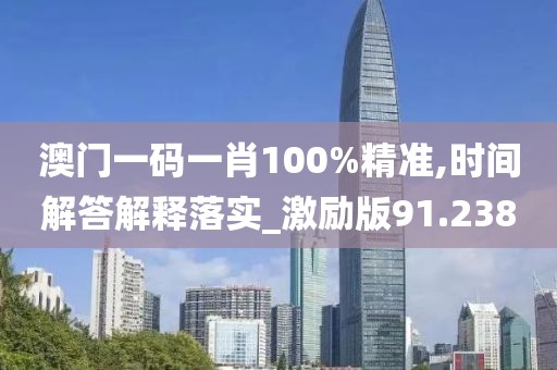 澳門一碼一肖100%精準,時間解答解釋落實_激勵版91.238