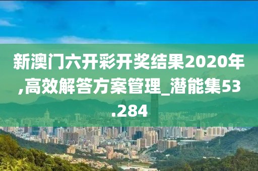 新澳門六開彩開獎結(jié)果2020年,高效解答方案管理_潛能集53.284