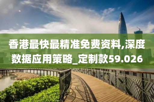香港最快最精準(zhǔn)免費(fèi)資料,深度數(shù)據(jù)應(yīng)用策略_定制款59.026