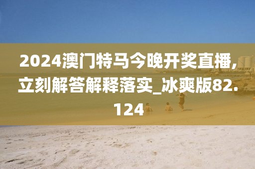 2024澳門特馬今晚開獎直播,立刻解答解釋落實_冰爽版82.124