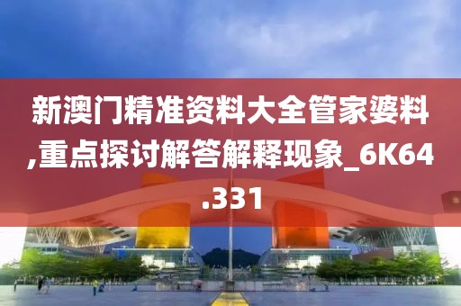 新澳門精準(zhǔn)資料大全管家婆料,重點探討解答解釋現(xiàn)象_6K64.331