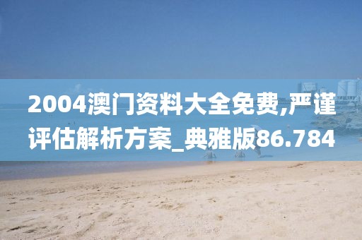 2004澳門(mén)資料大全免費(fèi),嚴(yán)謹(jǐn)評(píng)估解析方案_典雅版86.784