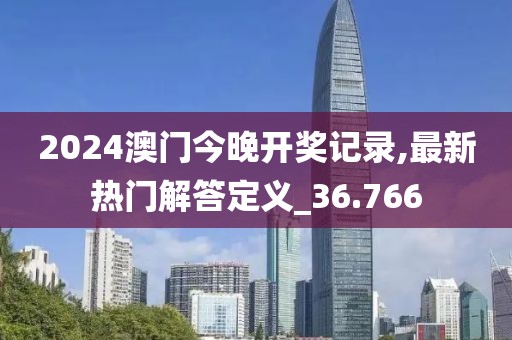 2024澳門(mén)今晚開(kāi)獎(jiǎng)記錄,最新熱門(mén)解答定義_36.766