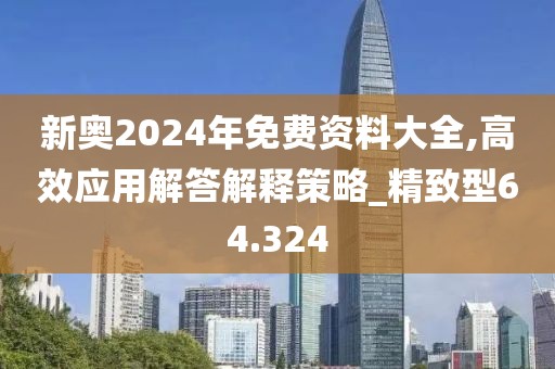 新奧2024年免費(fèi)資料大全,高效應(yīng)用解答解釋策略_精致型64.324
