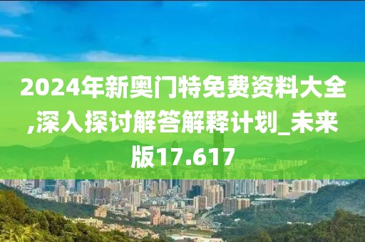 2024年新奧門特免費(fèi)資料大全,深入探討解答解釋計(jì)劃_未來(lái)版17.617