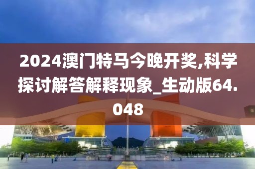 2024澳門特馬今晚開獎,科學(xué)探討解答解釋現(xiàn)象_生動版64.048
