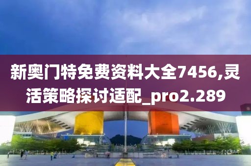 新奧門特免費(fèi)資料大全7456,靈活策略探討適配_pro2.289
