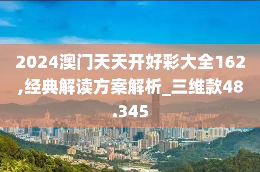 2024澳門天天開好彩大全162,經(jīng)典解讀方案解析_三維款48.345
