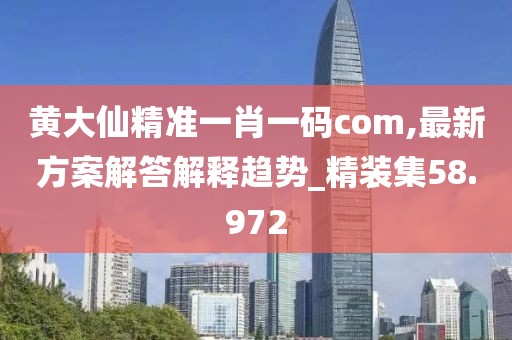 黃大仙精準(zhǔn)一肖一碼com,最新方案解答解釋趨勢_精裝集58.972