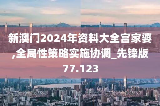新澳門2024年資料大全宮家婆,全局性策略實(shí)施協(xié)調(diào)_先鋒版77.123