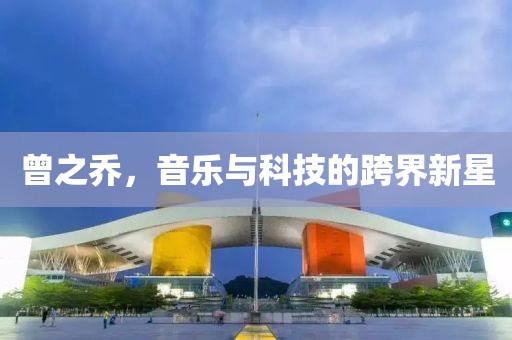 曾之喬，音樂(lè)與科技的跨界新星