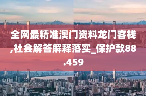 全網(wǎng)最精準(zhǔn)澳門資料龍門客棧,社會(huì)解答解釋落實(shí)_保護(hù)款88.459
