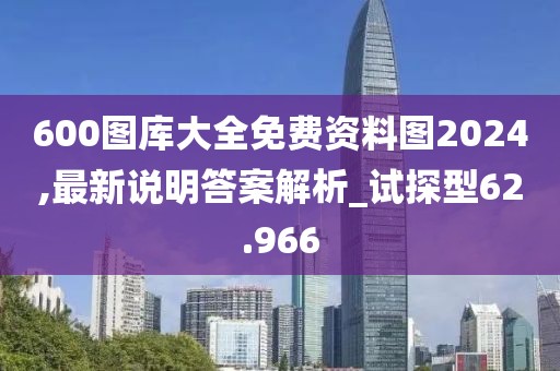 600圖庫(kù)大全免費(fèi)資料圖2024,最新說(shuō)明答案解析_試探型62.966