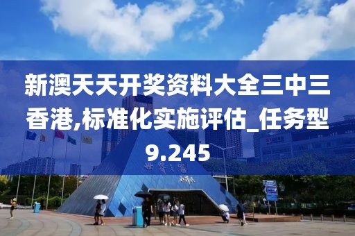 新澳天天開獎資料大全三中三香港,標(biāo)準(zhǔn)化實施評估_任務(wù)型9.245