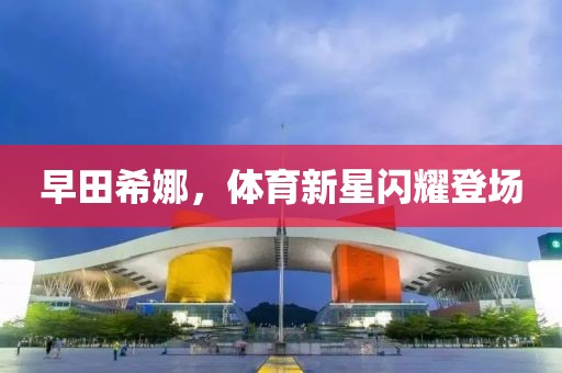 早田希娜，體育新星閃耀登場(chǎng)