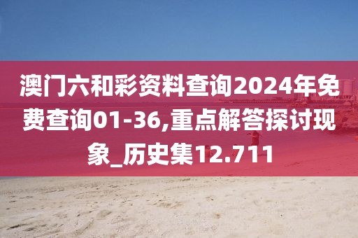 澳門六和彩資料查詢2024年免費(fèi)查詢01-36,重點(diǎn)解答探討現(xiàn)象_歷史集12.711