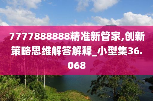 7777888888精準(zhǔn)新管家,創(chuàng)新策略思維解答解釋_小型集36.068