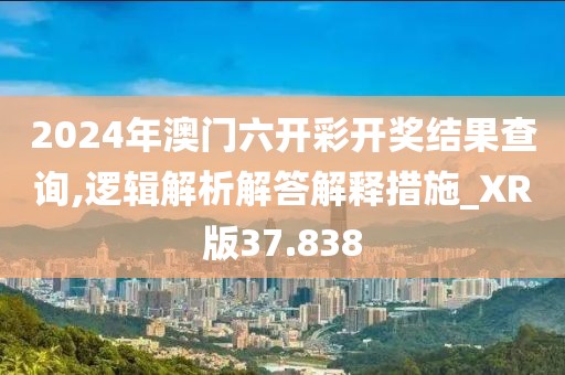 2024年澳門六開彩開獎結果查詢,邏輯解析解答解釋措施_XR版37.838
