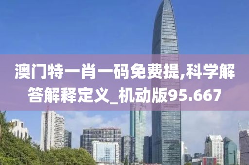 澳門特一肖一碼免費提,科學(xué)解答解釋定義_機動版95.667