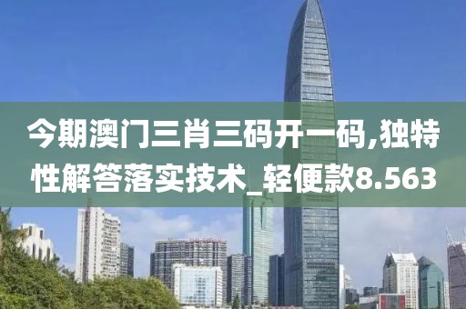 今期澳門(mén)三肖三碼開(kāi)一碼,獨(dú)特性解答落實(shí)技術(shù)_輕便款8.563