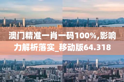 澳門精準(zhǔn)一肖一碼100%,影響力解析落實(shí)_移動版64.318