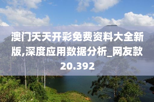 澳門天天開(kāi)彩免費(fèi)資料大全新版,深度應(yīng)用數(shù)據(jù)分析_網(wǎng)友款20.392