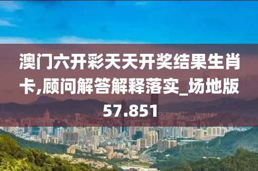 澳門六開彩天天開獎(jiǎng)結(jié)果生肖卡,顧問解答解釋落實(shí)_場(chǎng)地版57.851